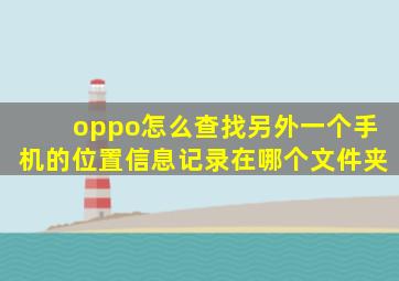 oppo怎么查找另外一个手机的位置信息记录在哪个文件夹