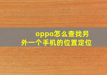 oppo怎么查找另外一个手机的位置定位