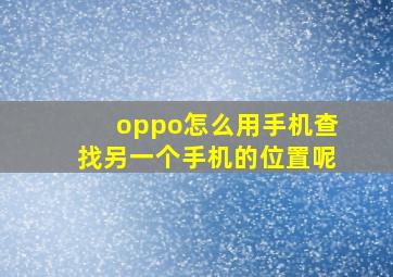 oppo怎么用手机查找另一个手机的位置呢