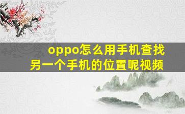 oppo怎么用手机查找另一个手机的位置呢视频