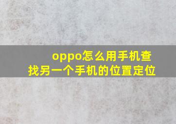 oppo怎么用手机查找另一个手机的位置定位