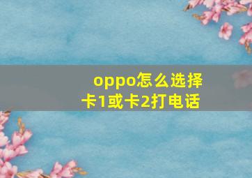 oppo怎么选择卡1或卡2打电话