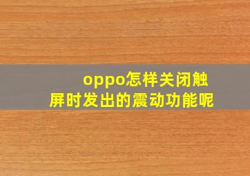 oppo怎样关闭触屏时发出的震动功能呢