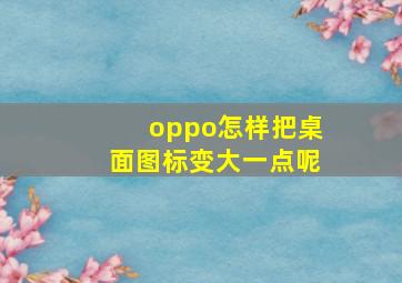 oppo怎样把桌面图标变大一点呢