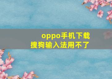 oppo手机下载搜狗输入法用不了