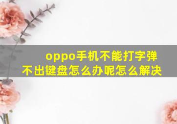 oppo手机不能打字弹不出键盘怎么办呢怎么解决