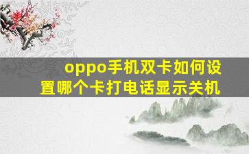 oppo手机双卡如何设置哪个卡打电话显示关机