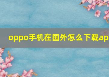 oppo手机在国外怎么下载app