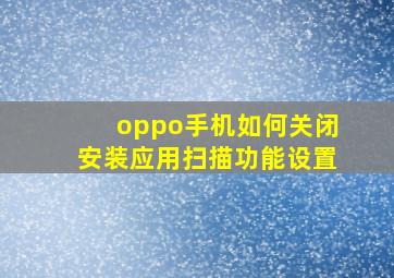 oppo手机如何关闭安装应用扫描功能设置