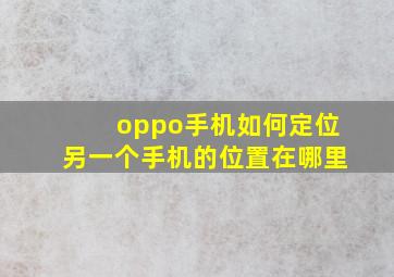 oppo手机如何定位另一个手机的位置在哪里