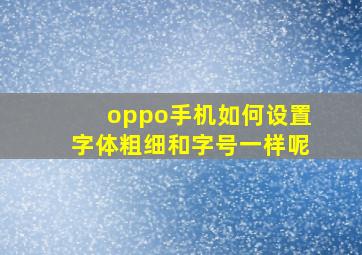 oppo手机如何设置字体粗细和字号一样呢