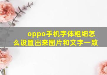 oppo手机字体粗细怎么设置出来图片和文字一致