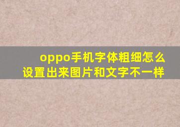 oppo手机字体粗细怎么设置出来图片和文字不一样