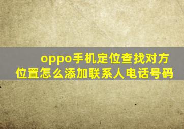 oppo手机定位查找对方位置怎么添加联系人电话号码