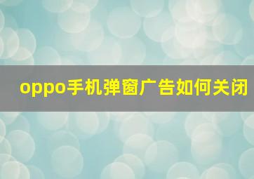 oppo手机弹窗广告如何关闭