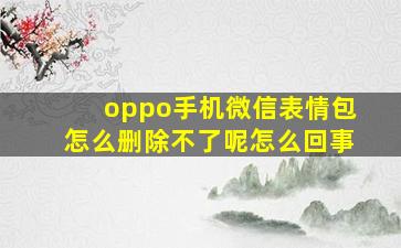 oppo手机微信表情包怎么删除不了呢怎么回事