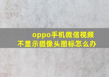 oppo手机微信视频不显示摄像头图标怎么办