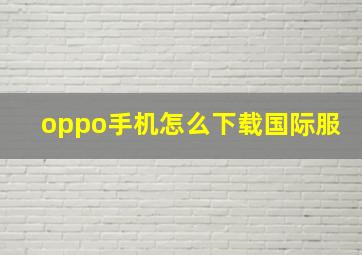 oppo手机怎么下载国际服