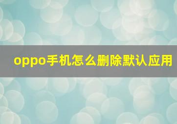 oppo手机怎么删除默认应用