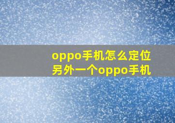 oppo手机怎么定位另外一个oppo手机