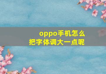 oppo手机怎么把字体调大一点呢