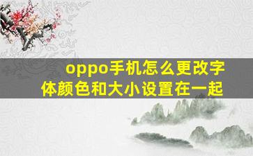 oppo手机怎么更改字体颜色和大小设置在一起