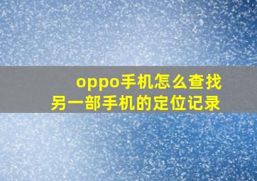 oppo手机怎么查找另一部手机的定位记录