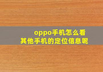 oppo手机怎么看其他手机的定位信息呢