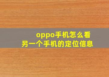 oppo手机怎么看另一个手机的定位信息