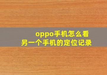 oppo手机怎么看另一个手机的定位记录