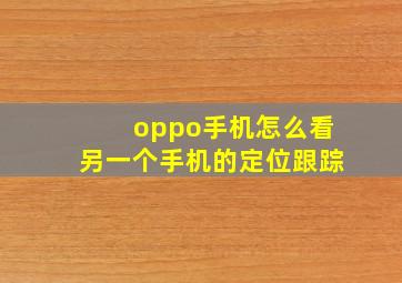 oppo手机怎么看另一个手机的定位跟踪