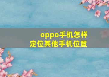 oppo手机怎样定位其他手机位置