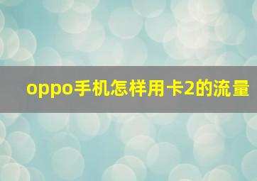 oppo手机怎样用卡2的流量