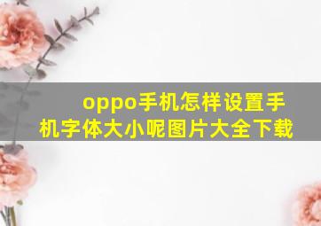 oppo手机怎样设置手机字体大小呢图片大全下载