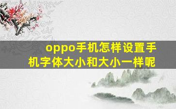 oppo手机怎样设置手机字体大小和大小一样呢