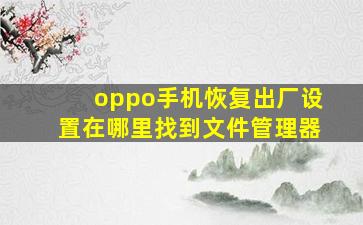 oppo手机恢复出厂设置在哪里找到文件管理器