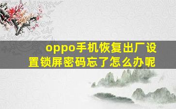 oppo手机恢复出厂设置锁屏密码忘了怎么办呢