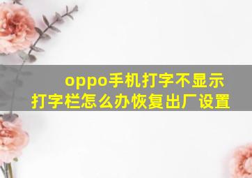 oppo手机打字不显示打字栏怎么办恢复出厂设置