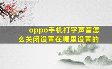 oppo手机打字声音怎么关闭设置在哪里设置的