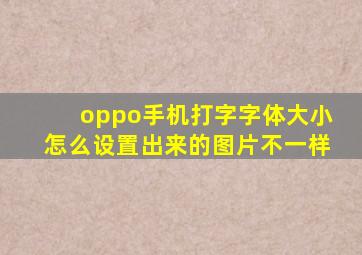 oppo手机打字字体大小怎么设置出来的图片不一样