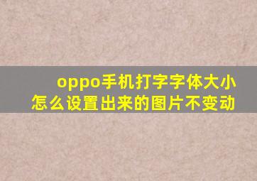 oppo手机打字字体大小怎么设置出来的图片不变动