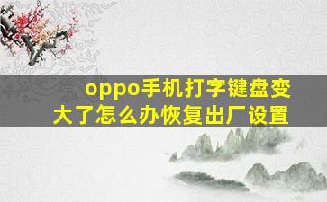 oppo手机打字键盘变大了怎么办恢复出厂设置