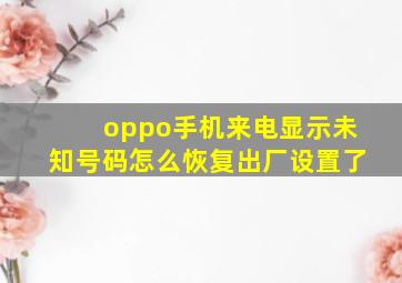 oppo手机来电显示未知号码怎么恢复出厂设置了