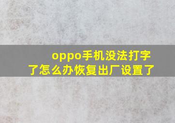 oppo手机没法打字了怎么办恢复出厂设置了