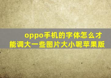 oppo手机的字体怎么才能调大一些图片大小呢苹果版