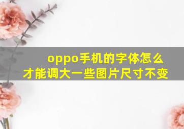 oppo手机的字体怎么才能调大一些图片尺寸不变