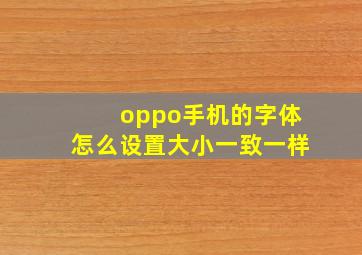 oppo手机的字体怎么设置大小一致一样