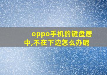 oppo手机的键盘居中,不在下边怎么办呢