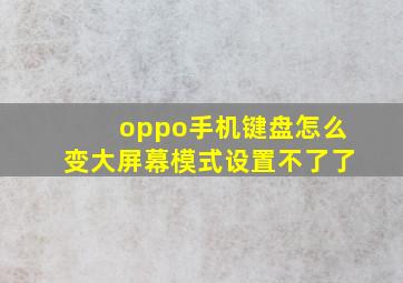 oppo手机键盘怎么变大屏幕模式设置不了了