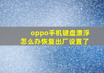 oppo手机键盘漂浮怎么办恢复出厂设置了